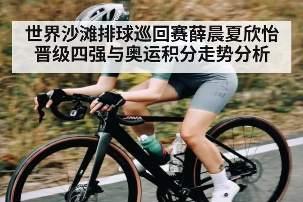 世界沙滩排球巡回赛薛晨夏欣怡晋级四强与奥运积分走势分析